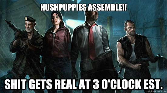 Hushpuppies Assemble!! Shit gets real at 3 o'clock est. - Hushpuppies Assemble!! Shit gets real at 3 o'clock est.  Left 4 Dead logic
