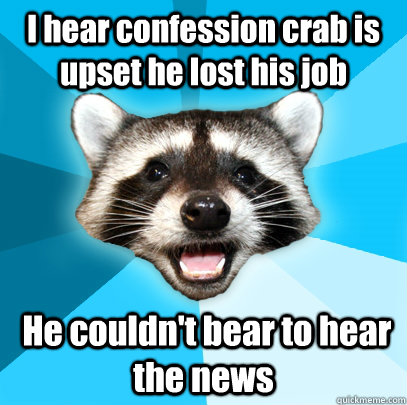 I hear confession crab is upset he lost his job  He couldn't bear to hear the news  Lame Pun Coon
