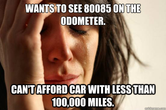 Wants to see 80085 on the odometer. Can't afford car with less than 100,000 miles.  First World Problems