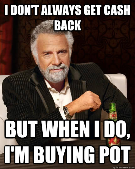 I don't always get cash back But when I do, I'm buying pot - I don't always get cash back But when I do, I'm buying pot  The Most Interesting Man In The World