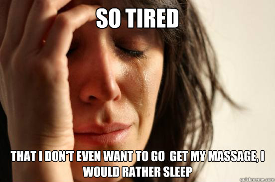 So tired that i don't even want to go  get my massage, i would rather sleep  First World Problems
