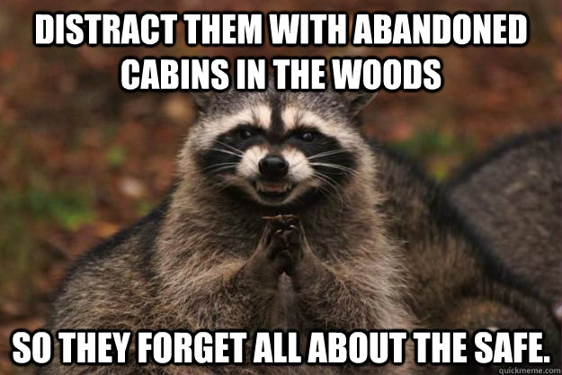 Distract them with abandoned cabins in the woods So they forget all about the safe. - Distract them with abandoned cabins in the woods So they forget all about the safe.  Evil Plotting Raccoon