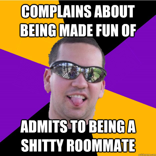 Complains about being made fun of admits to being a shitty roommate   