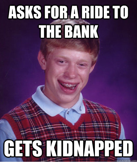 Asks for a ride to the bank Gets kidnapped  Bad Luck Brian