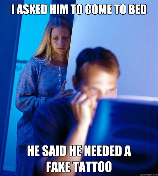 I asked him to come to bed He said he needed a 
fake tattoo  RedditorsWife