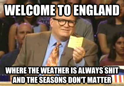 WELCOME TO England Where the weather is always shit and the seasons don't matter - WELCOME TO England Where the weather is always shit and the seasons don't matter  Whose Line