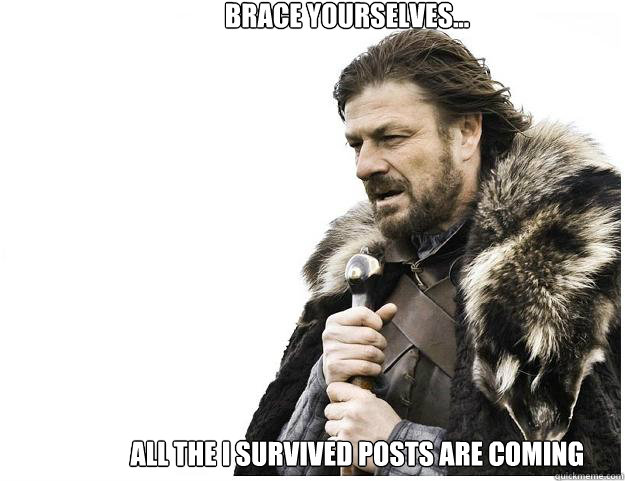Brace yourselves...
 All the I survived posts are coming  Imminent Ned