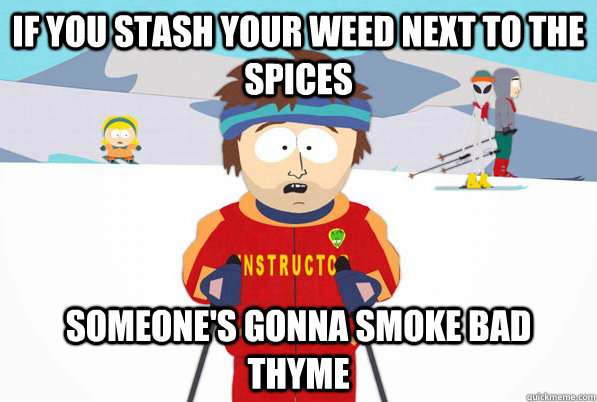 If you stash your weed next to the spices someone's gonna smoke bad thyme  Bad Time Ski Instructor