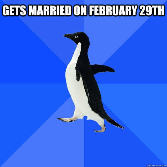 Gets married on February 29th  Socially Awkward Penguin