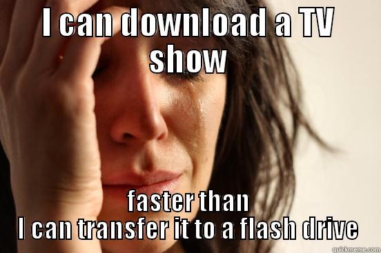 I CAN DOWNLOAD A TV SHOW FASTER THAN I CAN TRANSFER IT TO A FLASH DRIVE First World Problems