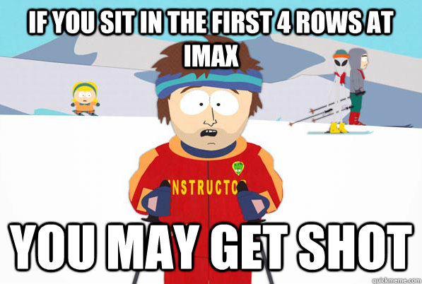 If you sit in the first 4 rows at IMAX You may get shot  south park ski instructor guy