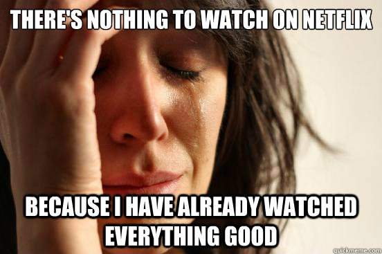 There's nothing to watch on NetFlix Because I have already watched everything good  First World Problems