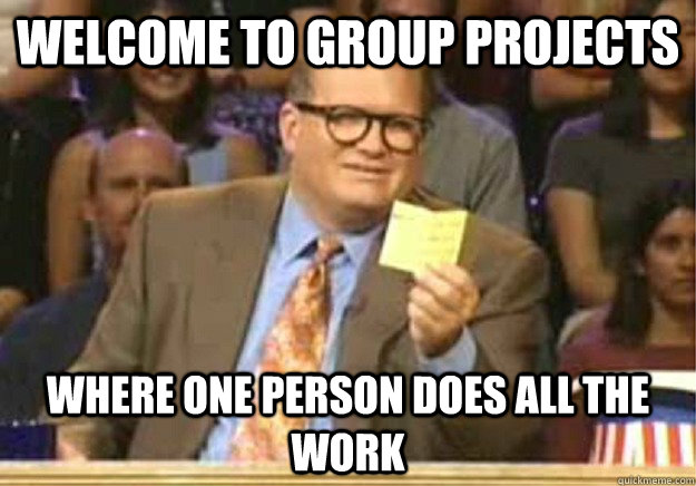 Welcome to group projects where one person does all the work  Welcome to