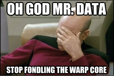 OH GOD MR. DATA STOP FONDLING THE WARP CORE - OH GOD MR. DATA STOP FONDLING THE WARP CORE  picard based god