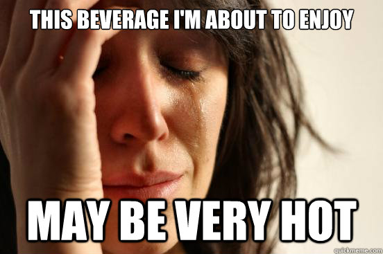 this beverage i'm about to enjoy may be very hot  First World Problems