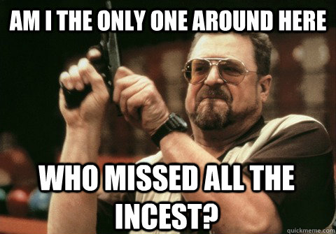 Am I the only one around here Who missed all the incest? - Am I the only one around here Who missed all the incest?  Am I the only one