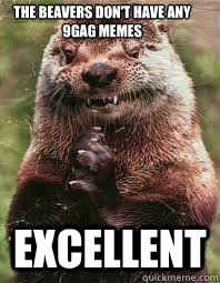 The beavers don't have any 9gag memes excellent - The beavers don't have any 9gag memes excellent  Evil Genius Otter