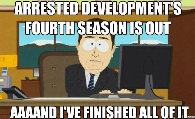 Arrested development's fourth season is out AAAAND I'VE FINISHED ALL OF IT  aaaand its gone