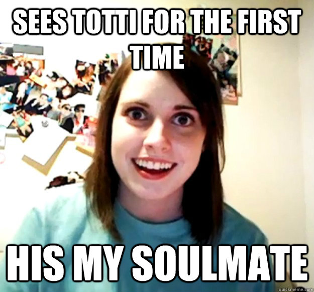 sees Totti for the first time his my soulmate  Overly Attached Girlfriend