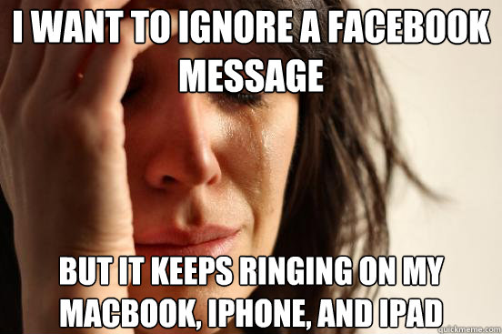 I want to ignore a facebook message But it keeps ringing on my macbook, iphone, and ipad  First World Problems