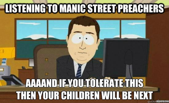 listening to manic street preachers AAAAND if you tolerate this 
then your children will be next - listening to manic street preachers AAAAND if you tolerate this 
then your children will be next  aaaand its gone