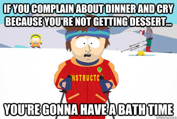 If you complain about dinner and cry because you're not getting dessert...  You're gonna have a bath time  Super Cool Ski Instructor