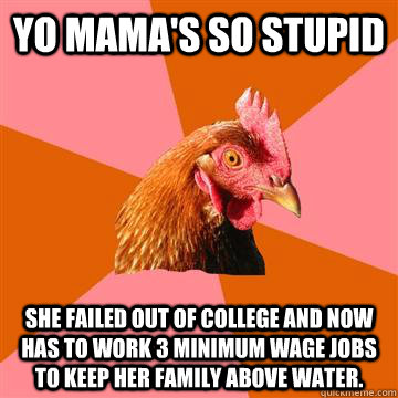 Yo Mama's so Stupid She failed out of College and now has to work 3 minimum wage jobs to keep her family above water.  Anti-Joke Chicken