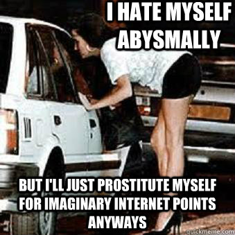 I HATE MYSELF ABYSMALLY BUT I'LL JUST PROSTITUTE MYSELF FOR IMAGINARY INTERNET POINTS ANYWAYS  Straight Hooker