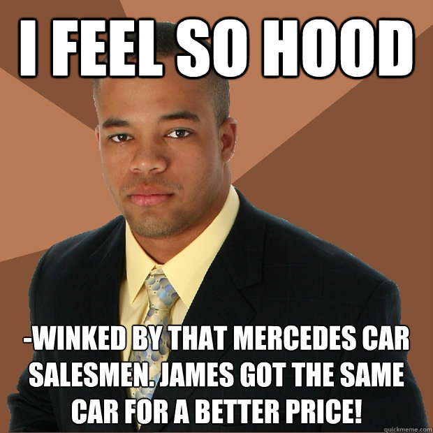 I feel so hood -winked by that Mercedes car salesmen. James got the same car for a better price!  Successful Black Man