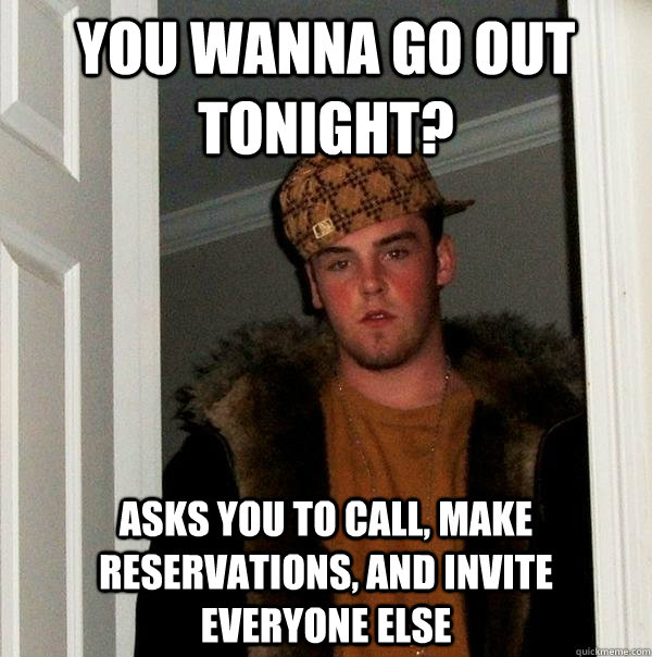 You wanna go out tonight? Asks you to call, make reservations, and invite everyone else  Scumbag Steve
