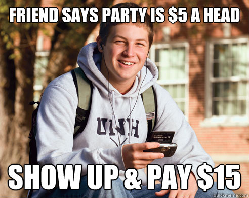 friend says party is $5 a head show up & pay $15  - friend says party is $5 a head show up & pay $15   College Freshman