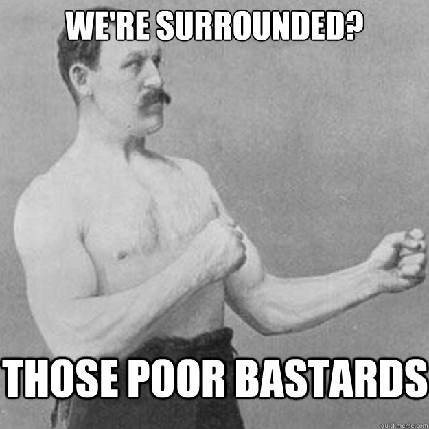 We're surrounded? those poor bastards  overly manly man