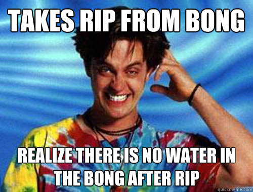 takes rip from bong realize there is no water in the bong after rip  Introducing Stoner Ent
