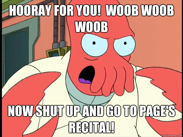 hooray for you!  Woob woob woob now shut up and go to page's recital!  Lunatic Zoidberg