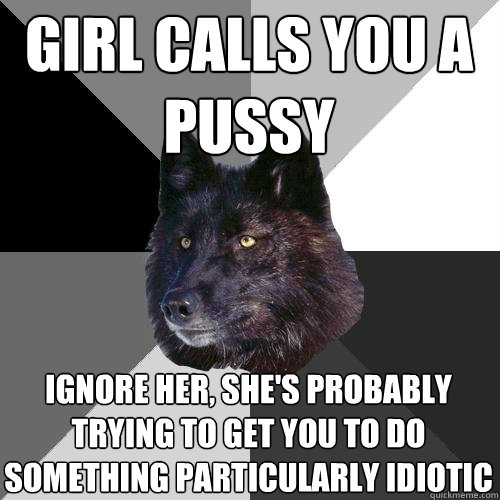 Girl calls you a pussy Ignore her, she's probably trying to get you to do something particularly idiotic  Sanity Wolf