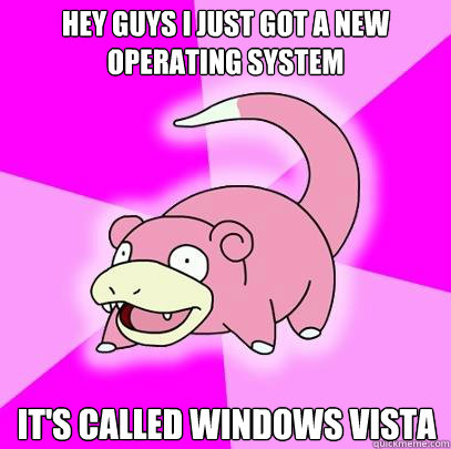 Hey guys i just got a new operating system It's called windows vista  Slowpoke