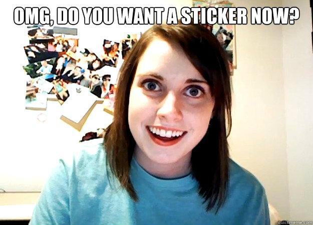 OMG, Do you want a sticker now?   Overly Attached Girlfriend