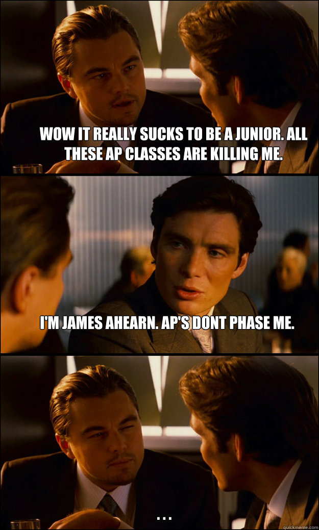 wow it really sucks to be a junior. all these ap classes are killing me. i'm james ahearn. ap's dont phase me. . . .  Inception