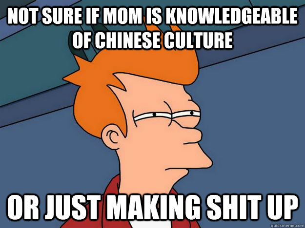 Not sure if mom is knowledgeable of Chinese Culture or just making shit up  Skeptical fry