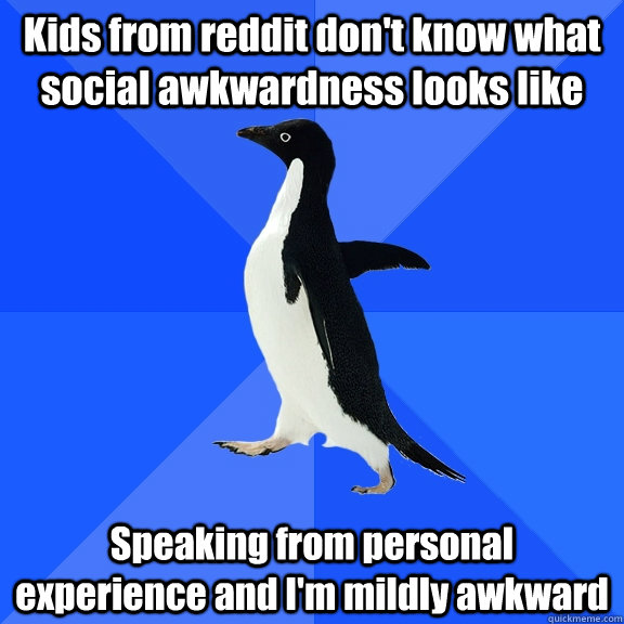 Kids from reddit don't know what social awkwardness looks like Speaking from personal experience and I'm mildly awkward  Socially Awkward Penguin