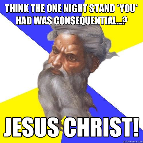 think the one night stand *you* had was consequential...? jesus christ!  Advice God