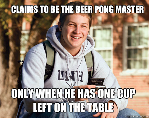 Claims to be the beer pong master only when he has one cup left on the table  College Freshman