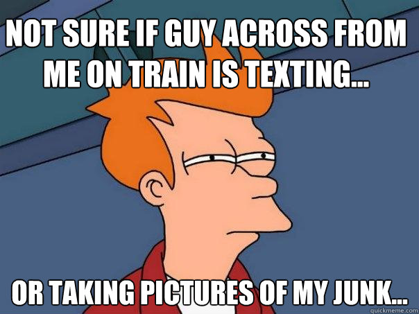 Not sure if guy across from me on train is texting... Or taking pictures of my junk...  Futurama Fry