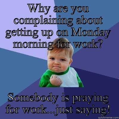 WHY ARE YOU COMPLAINING ABOUT GETTING UP ON MONDAY MORNING FOR WORK? SOMEBODY IS PRAYING FOR WORK...JUST SAYING! Success Kid