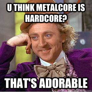 U think metalcore is hardcore? that's adorable  Creepy Wonka