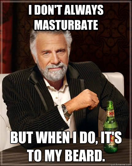 I don't always masturbate But when I do, it's to my beard.  The Most Interesting Man In The World