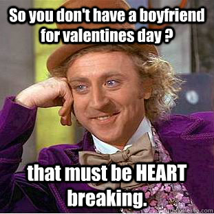 So you don't have a boyfriend for valentines day ? that must be HEART breaking.  Creepy Wonka