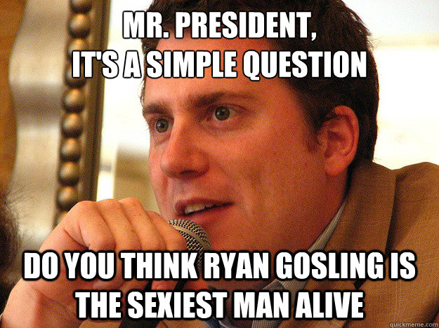 MR. PRESIDENT,
It's a simple question Do you think Ryan Gosling Is The Sexiest Man Alive  Ben from Buzzfeed