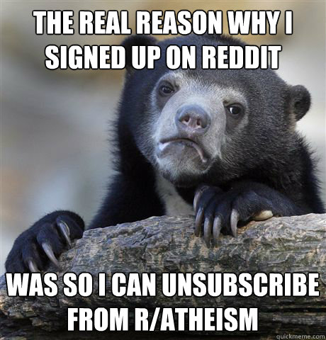 The real reason why I signed up on reddit was so I can unsubscribe from r/atheism   Confession Bear
