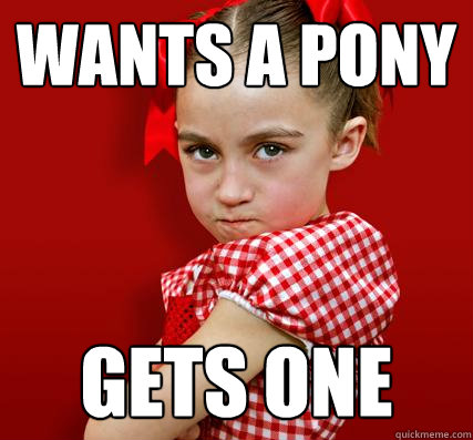 Wants a pony gets one - Wants a pony gets one  Spoiled Little Sister